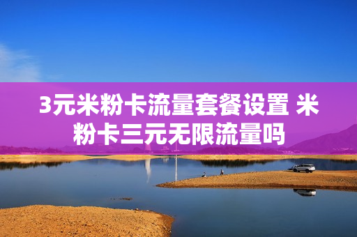 3元米粉卡流量套餐设置 米粉卡三元无限流量吗
