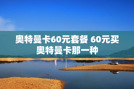 奥特曼卡60元套餐 60元买奥特曼卡那一种