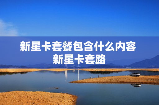 新星卡套餐包含什么内容 新星卡套路