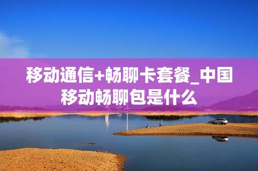 移动通信+畅聊卡套餐_中国移动畅聊包是什么