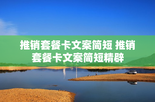 推销套餐卡文案简短 推销套餐卡文案简短精辟