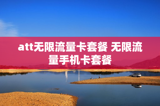 att无限流量卡套餐 无限流量手机卡套餐