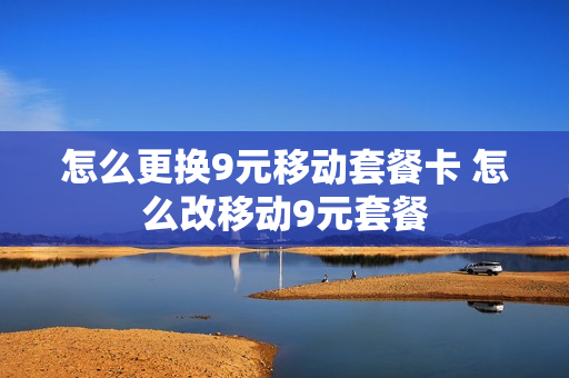 怎么更换9元移动套餐卡 怎么改移动9元套餐