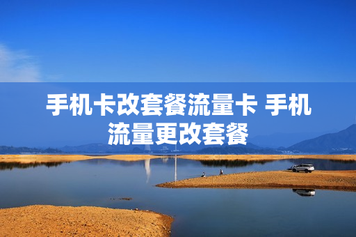 手机卡改套餐流量卡 手机流量更改套餐
