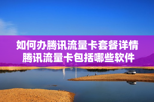 如何办腾讯流量卡套餐详情 腾讯流量卡包括哪些软件