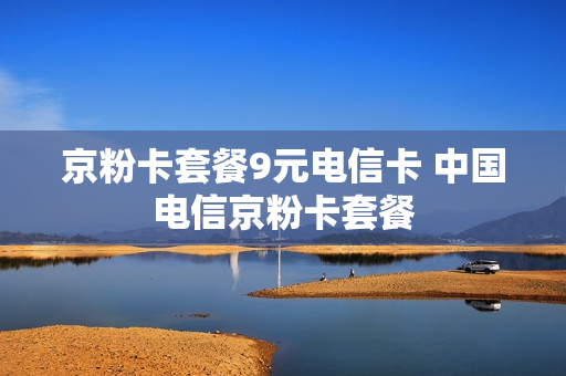 京粉卡套餐9元电信卡 中国电信京粉卡套餐