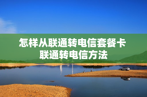 怎样从联通转电信套餐卡 联通转电信方法