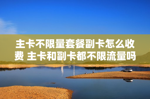 主卡不限量套餐副卡怎么收费 主卡和副卡都不限流量吗