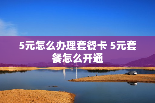 5元怎么办理套餐卡 5元套餐怎么开通