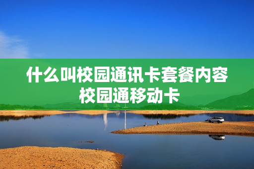 什么叫校园通讯卡套餐内容 校园通移动卡