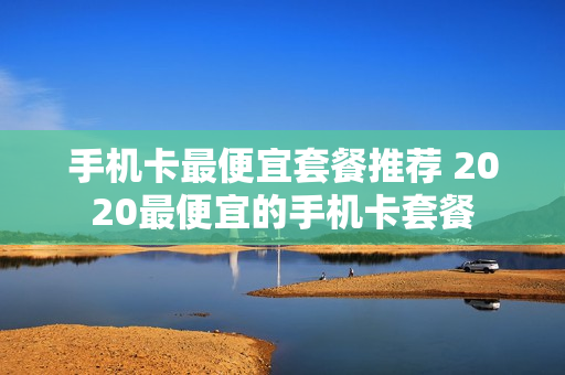 手机卡最便宜套餐推荐 2020最便宜的手机卡套餐