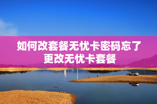 如何改套餐无忧卡密码忘了 更改无忧卡套餐