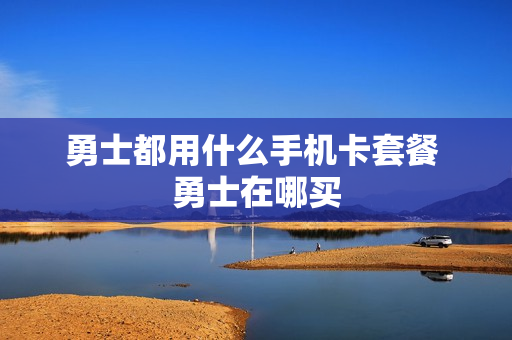 勇士都用什么手机卡套餐 勇士在哪买