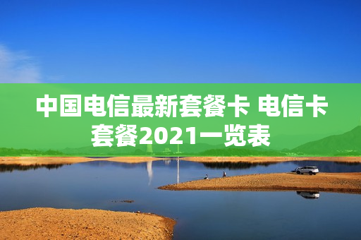 中国电信最新套餐卡 电信卡套餐2021一览表