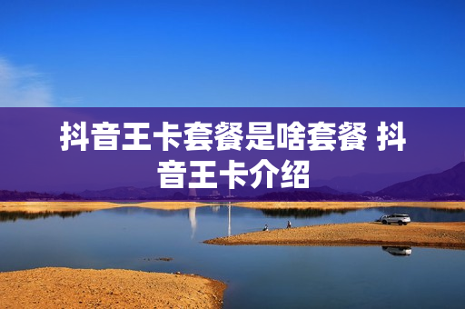 抖音王卡套餐是啥套餐 抖音王卡介绍