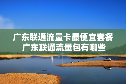 广东联通流量卡最便宜套餐 广东联通流量包有哪些
