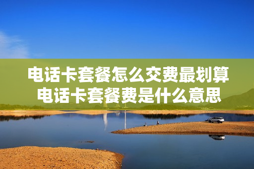 电话卡套餐怎么交费最划算 电话卡套餐费是什么意思