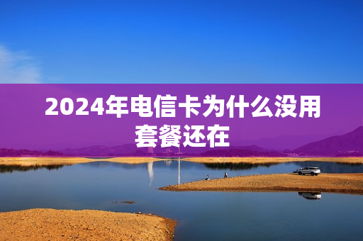 2024年电信卡为什么没用套餐还在