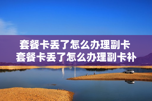 套餐卡丢了怎么办理副卡 套餐卡丢了怎么办理副卡补办