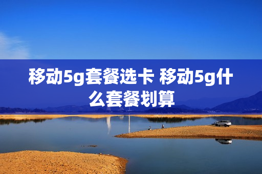 移动5g套餐选卡 移动5g什么套餐划算