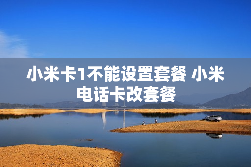 小米卡1不能设置套餐 小米电话卡改套餐