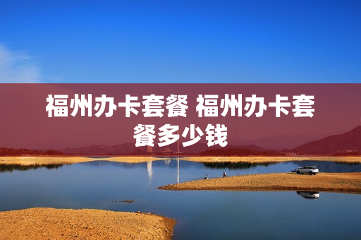 福州办卡套餐 福州办卡套餐多少钱
