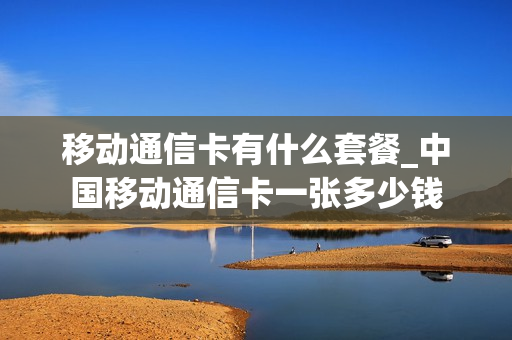 移动通信卡有什么套餐_中国移动通信卡一张多少钱