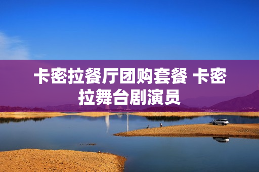 卡密拉餐厅团购套餐 卡密拉舞台剧演员