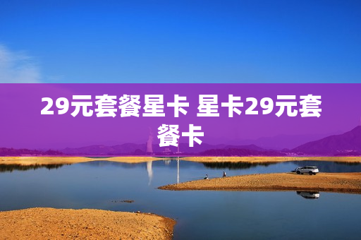 29元套餐星卡 星卡29元套餐卡