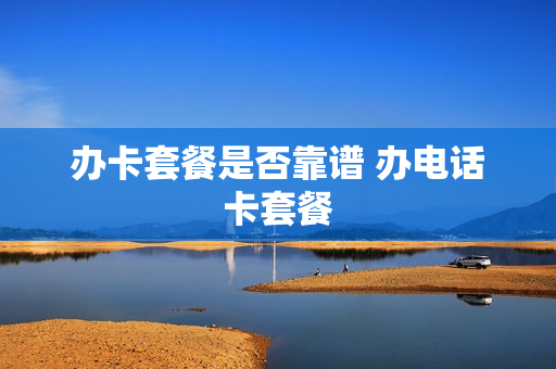 办卡套餐是否靠谱 办电话卡套餐