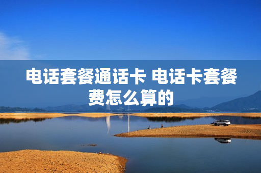 电话套餐通话卡 电话卡套餐费怎么算的