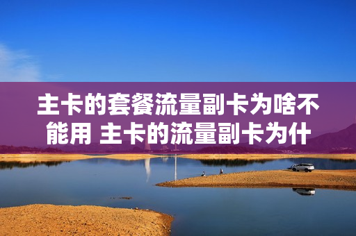 主卡的套餐流量副卡为啥不能用 主卡的流量副卡为什么用不了