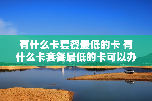 有什么卡套餐最低的卡 有什么卡套餐最低的卡可以办理