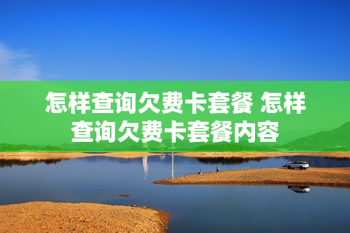 怎样查询欠费卡套餐 怎样查询欠费卡套餐内容