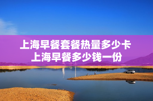 上海早餐套餐热量多少卡 上海早餐多少钱一份