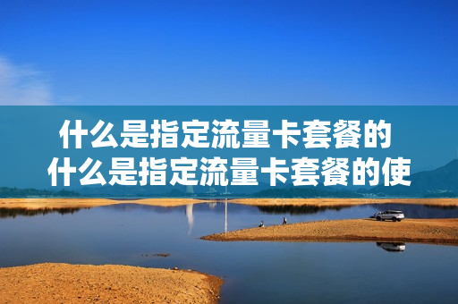 什么是指定流量卡套餐的 什么是指定流量卡套餐的使用