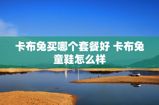 卡布兔买哪个套餐好 卡布兔童鞋怎么样