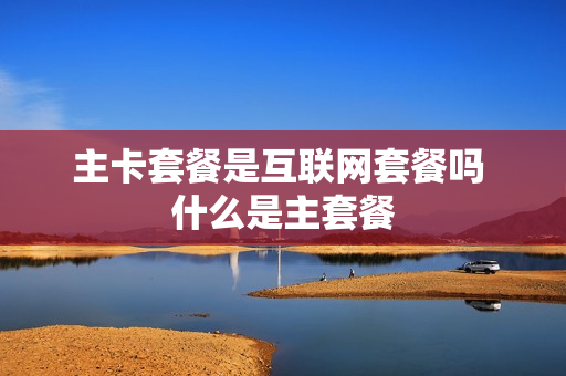 主卡套餐是互联网套餐吗 什么是主套餐