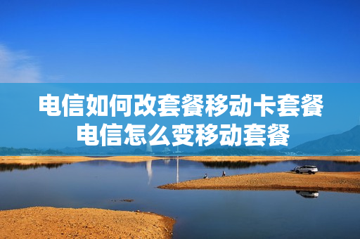 电信如何改套餐移动卡套餐 电信怎么变移动套餐