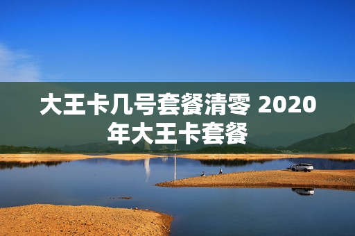 大王卡几号套餐清零 2020年大王卡套餐