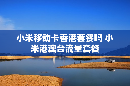 小米移动卡香港套餐吗 小米港澳台流量套餐