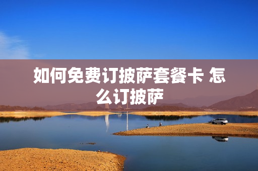 如何免费订披萨套餐卡 怎么订披萨