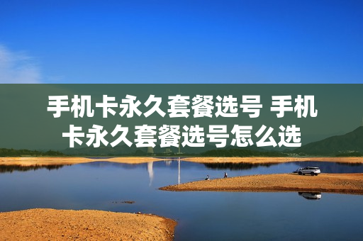 手机卡永久套餐选号 手机卡永久套餐选号怎么选
