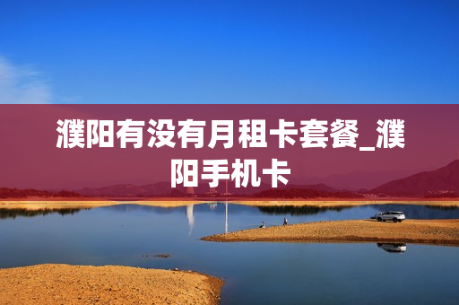 濮阳有没有月租卡套餐_濮阳手机卡