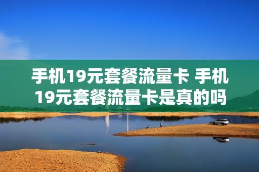 手机19元套餐流量卡 手机19元套餐流量卡是真的吗