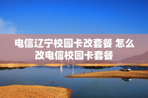 电信辽宁校园卡改套餐 怎么改电信校园卡套餐