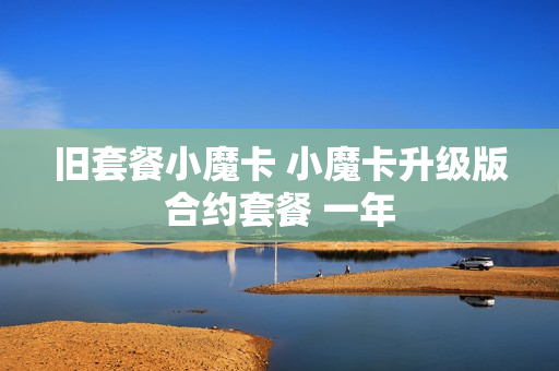 旧套餐小魔卡 小魔卡升级版合约套餐 一年