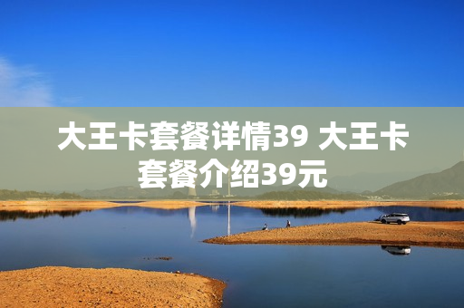 大王卡套餐详情39 大王卡套餐介绍39元