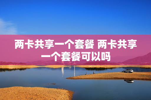 两卡共享一个套餐 两卡共享一个套餐可以吗