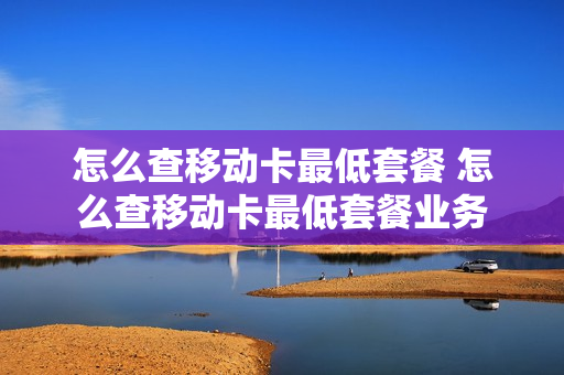 怎么查移动卡最低套餐 怎么查移动卡最低套餐业务